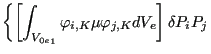 $\displaystyle \left\{ \left[ \int _{{V_{0e}}_1} \varphi _{i,K} \mu \varphi _{j,K} dV_e \right] \delta P_i P_j \right.$