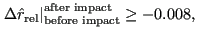$\displaystyle \left . \Delta \hat{r}_{\text{rel}} \right \vert _{\text{before impact}} ^{\text{after impact}} \ge -0.008,$