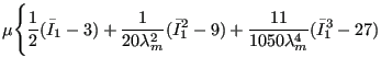 $\displaystyle \mu \Bigg\{ \frac{1}{2}(\bar{I}_1-3)+\frac{1}{20\lambda_m^2}(\bar{I}_1^2-9)+\frac{11}{1050\lambda_m^4}(\bar{I}_1^3-27)$