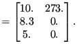 $\displaystyle =\begin{bmatrix}10. & 273. \\ 8.3 & 0. \\ 5. & 0. \end{bmatrix}.$