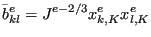 $\displaystyle \bar{b}^e_{kl}=J^{e-2/3}x^e_{k,K}x^e_{l,K}$