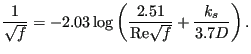 $\displaystyle \frac{1}{\sqrt{f}} = -2.03 \log \left( \frac{2.51}{\text{Re}\sqrt{f}} + \frac{k_s}{3.7 D} \right).$