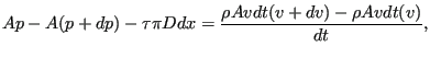 $\displaystyle A p - A (p + dp) - \tau \pi D dx = \frac {\rho A v dt (v + dv)- \rho A v dt (v)}{dt},$