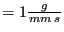 $ = 1 \frac{g}{mm\: s }$