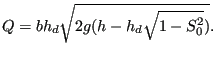 $\displaystyle Q=b h_d \sqrt{2 g (h-h_d \sqrt{1 - S_0^2})}.$