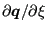 $ \partial \boldsymbol{q}/ \partial \xi $