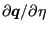 $ \partial
\boldsymbol{q}/ \partial \eta $